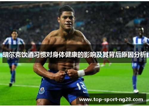 胡尔克饮酒习惯对身体健康的影响及其背后原因分析 胡尔克饮酒习惯对身体健康的影响及其背后原因分析