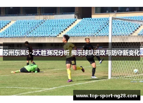 苏州东吴5-2大胜赛况分析 揭示球队进攻与防守新变化 苏州东吴5-2大胜赛况分析 揭示球队进攻与防守新变化