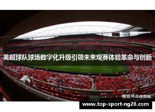 英超球队球场数字化升级引领未来观赛体验革命与创新 英超球队球场数字化升级引领未来观赛体验革命与创新