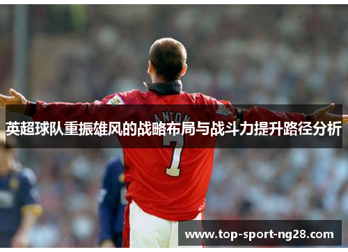 英超球队重振雄风的战略布局与战斗力提升路径分析 英超球队重振雄风的战略布局与战斗力提升路径分析