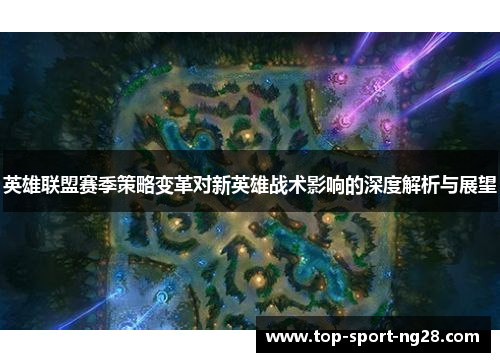 英雄联盟赛季策略变革对新英雄战术影响的深度解析与展望 英雄联盟赛季策略变革对新英雄战术影响的深度解析与展望