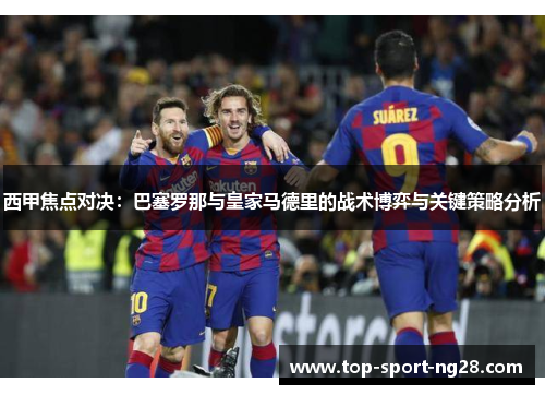 西甲焦点对决:巴塞罗那与皇家马德里的战术博弈与关键策略分析 西甲焦点对决:巴塞罗那与皇家马德里的战术博弈与关键策略分析