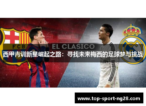 西甲青训新星崛起之路:寻找未来梅西的足球梦与挑战 西甲青训新星崛起之路:寻找未来梅西的足球梦与挑战