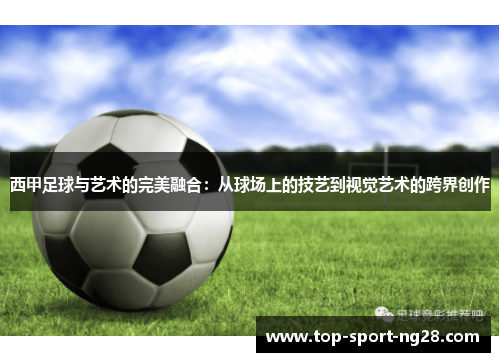 西甲足球与艺术的完美融合:从球场上的技艺到视觉艺术的跨界创作 西甲足球与艺术的完美融合:从球场上的技艺到视觉艺术的跨界创作