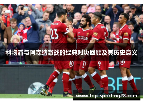 利物浦与阿森纳激战的经典对决回顾及其历史意义 利物浦与阿森纳激战的经典对决回顾及其历史意义