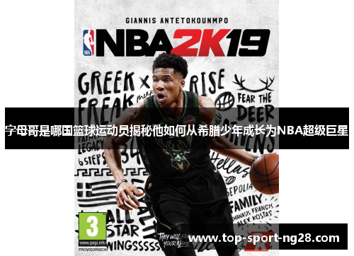 字母哥是哪国篮球运动员揭秘他如何从希腊少年成长为NBA超级巨星 字母哥是哪国篮球运动员揭秘他如何从希腊少年成长为NBA超级巨星