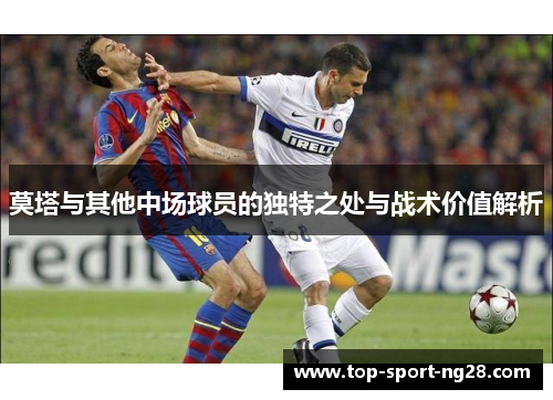 莫塔与其他中场球员的独特之处与战术价值解析 莫塔与其他中场球员的独特之处与战术价值解析