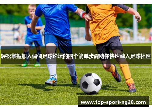 轻松掌握加入偶偶足球论坛的四个简单步骤助你快速融入足球社区 轻松掌握加入偶偶足球论坛的四个简单步骤助你快速融入足球社区