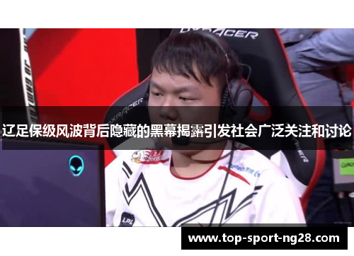 辽足保级风波背后隐藏的黑幕揭露引发社会广泛关注和讨论 辽足保级风波背后隐藏的黑幕揭露引发社会广泛关注和讨论