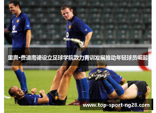 里奥·费迪南德设立足球学院致力青训发展推动年轻球员崛起 里奥·费迪南德设立足球学院致力青训发展推动年轻球员崛起