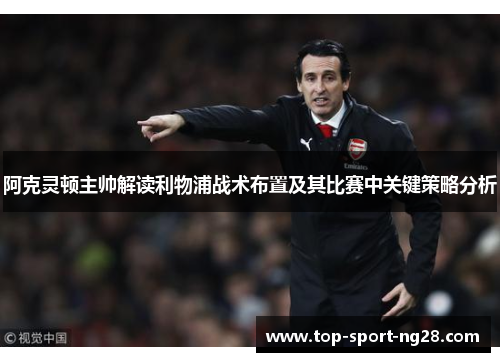 阿克灵顿主帅解读利物浦战术布置及其比赛中关键策略分析 阿克灵顿主帅解读利物浦战术布置及其比赛中关键策略分析