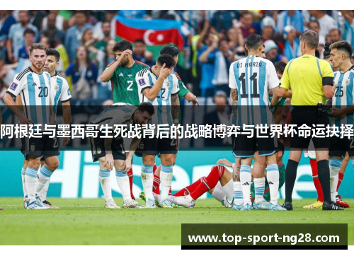 阿根廷与墨西哥生死战背后的战略博弈与世界杯命运抉择 阿根廷与墨西哥生死战背后的战略博弈与世界杯命运抉择
