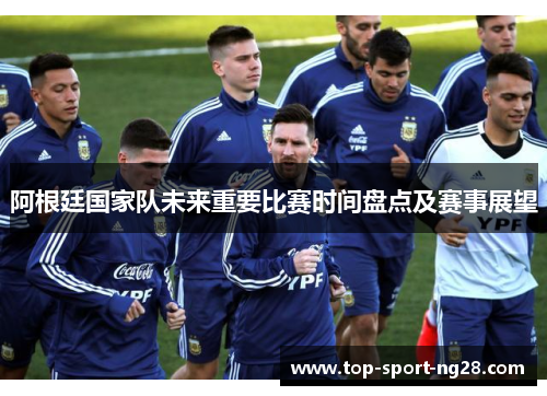 阿根廷国家队未来重要比赛时间盘点及赛事展望 阿根廷国家队未来重要比赛时间盘点及赛事展望