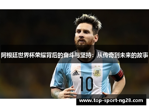 阿根廷世界杯荣耀背后的奋斗与坚持:从传奇到未来的故事 阿根廷世界杯荣耀背后的奋斗与坚持:从传奇到未来的故事