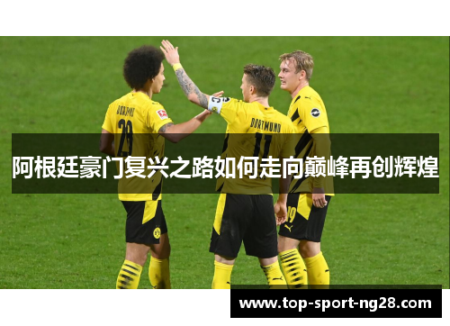 阿根廷豪门复兴之路如何走向巅峰再创辉煌 阿根廷豪门复兴之路如何走向巅峰再创辉煌