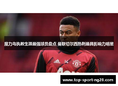 魔力鸟执教生涯最强球员盘点 曼联切尔西热刺最具影响力明星 魔力鸟执教生涯最强球员盘点 曼联切尔西热刺最具影响力明星