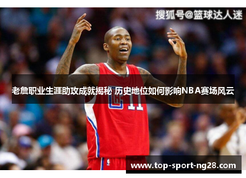 老詹职业生涯助攻成就揭秘 历史地位如何影响NBA赛场风云 老詹职业生涯助攻成就揭秘 历史地位如何影响NBA赛场风云