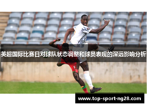 英超国际比赛日对球队状态调整和球员表现的深远影响分析