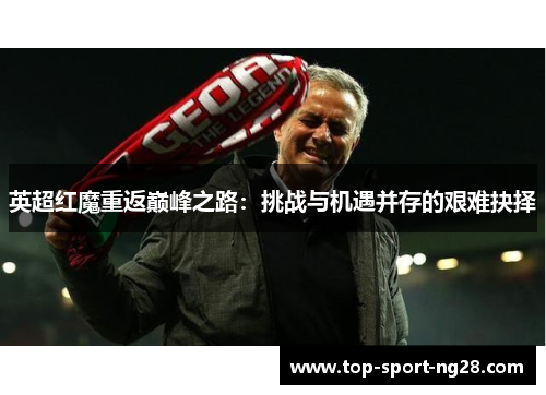 英超红魔重返巅峰之路:挑战与机遇并存的艰难抉择 英超红魔重返巅峰之路:挑战与机遇并存的艰难抉择