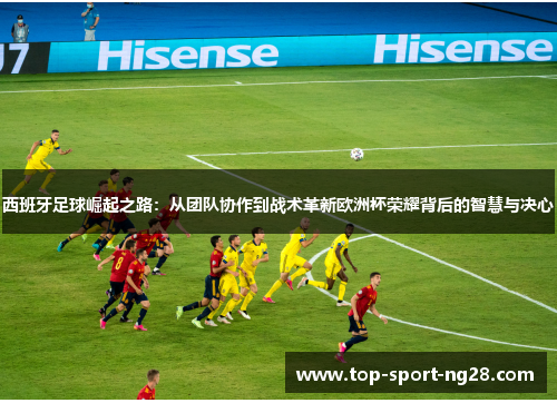 西班牙足球崛起之路：从团队协作到战术革新欧洲杯荣耀背后的智慧与决心