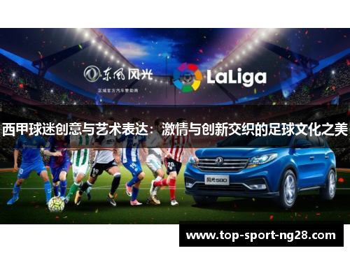 西甲球迷创意与艺术表达:激情与创新交织的足球文化之美 西甲球迷创意与艺术表达:激情与创新交织的足球文化之美