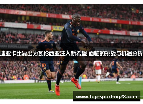 迪亚卡比复出为瓦伦西亚注入新希望 面临的挑战与机遇分析