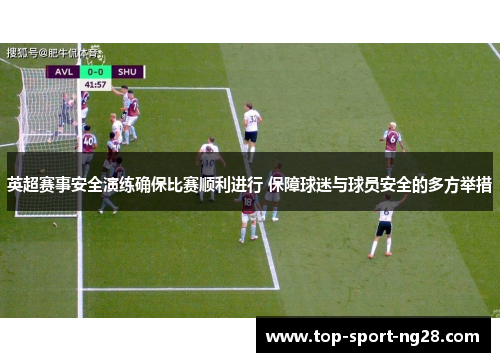 英超赛事安全演练确保比赛顺利进行 保障球迷与球员安全的多方举措 英超赛事安全演练确保比赛顺利进行 保障球迷与球员安全的多方举措