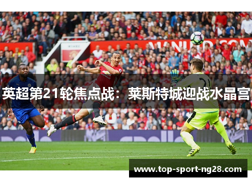 英超第21轮焦点战：莱斯特城迎战水晶宫