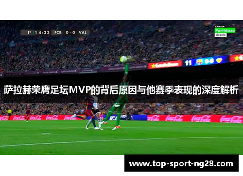 萨拉赫荣膺足坛MVP的背后原因与他赛季表现的深度解析 萨拉赫荣膺足坛MVP的背后原因与他赛季表现的深度解析