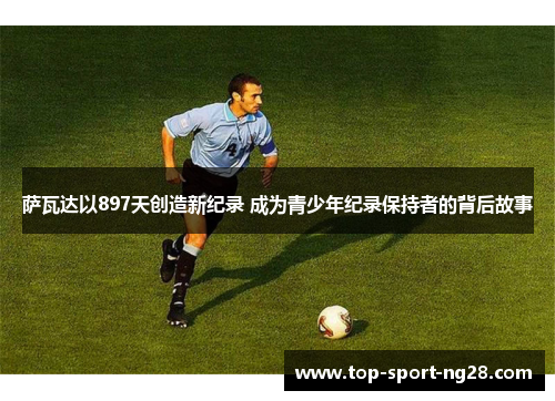 萨瓦达以897天创造新纪录 成为青少年纪录保持者的背后故事