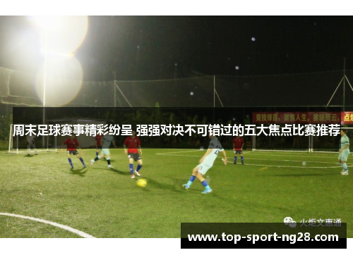 周末足球赛事精彩纷呈 强强对决不可错过的五大焦点比赛推荐 周末足球赛事精彩纷呈 强强对决不可错过的五大焦点比赛推荐