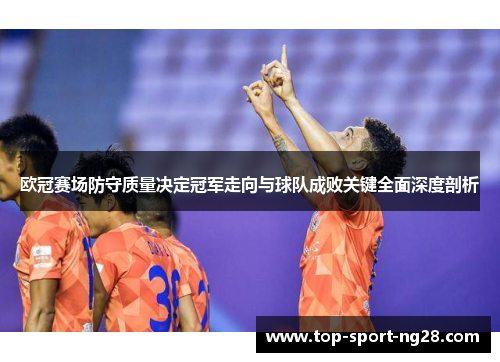 欧冠赛场防守质量决定冠军走向与球队成败关键全面深度剖析 欧冠赛场防守质量决定冠军走向与球队成败关键全面深度剖析