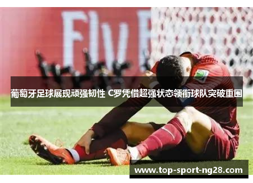 葡萄牙足球展现顽强韧性 C罗凭借超强状态领衔球队突破重围 葡萄牙足球展现顽强韧性 C罗凭借超强状态领衔球队突破重围