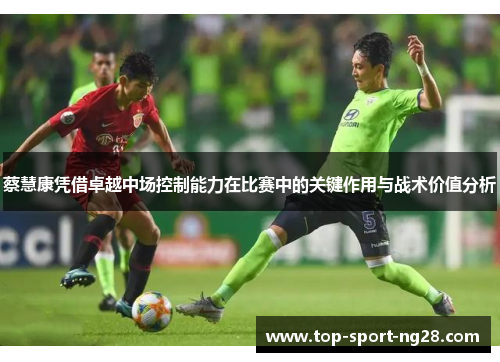 蔡慧康凭借卓越中场控制能力在比赛中的关键作用与战术价值分析 蔡慧康凭借卓越中场控制能力在比赛中的关键作用与战术价值分析