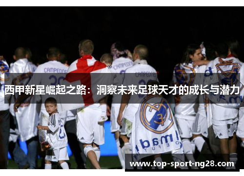 西甲新星崛起之路:洞察未来足球天才的成长与潜力 西甲新星崛起之路:洞察未来足球天才的成长与潜力
