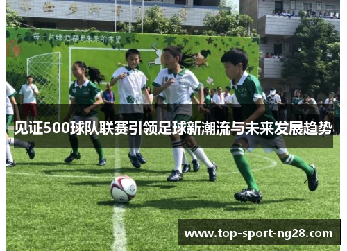 见证500球队联赛引领足球新潮流与未来发展趋势 见证500球队联赛引领足球新潮流与未来发展趋势