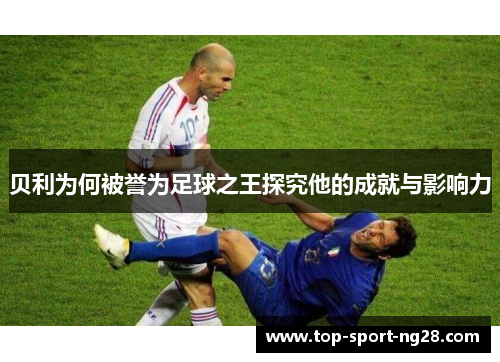 贝利为何被誉为足球之王探究他的成就与影响力