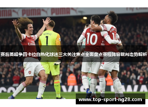 赛后英超争四卡位白热化球迷三大关注焦点全面盘点赛程阵容裁判走势解析