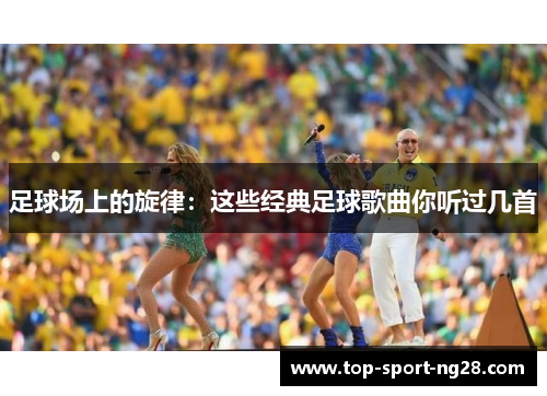 足球场上的旋律:这些经典足球歌曲你听过几首 足球场上的旋律:这些经典足球歌曲你听过几首
