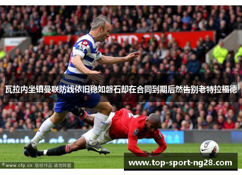 瓦拉内坐镇曼联防线依旧稳如磐石却在合同到期后然告别老特拉福德