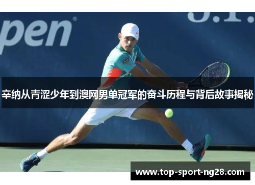 辛纳从青涩少年到澳网男单冠军的奋斗历程与背后故事揭秘