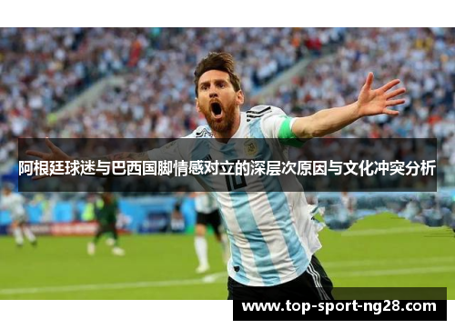 阿根廷球迷与巴西国脚情感对立的深层次原因与文化冲突分析 阿根廷球迷与巴西国脚情感对立的深层次原因与文化冲突分析
