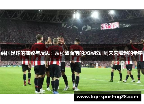 韩国足球的挫败与反思:从强敌面前的沉痛教训到未来崛起的希望 韩国足球的挫败与反思:从强敌面前的沉痛教训到未来崛起的希望