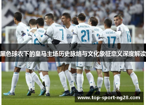 黑色球衣下的皇马主场历史脉络与文化象征意义深度解读 黑色球衣下的皇马主场历史脉络与文化象征意义深度解读
