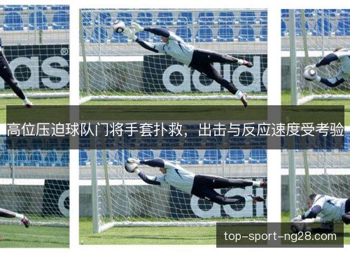 高位压迫球队门将手套扑救,出击与反应速度受考验 高位压迫球队门将手套扑救,出击与反应速度受考验